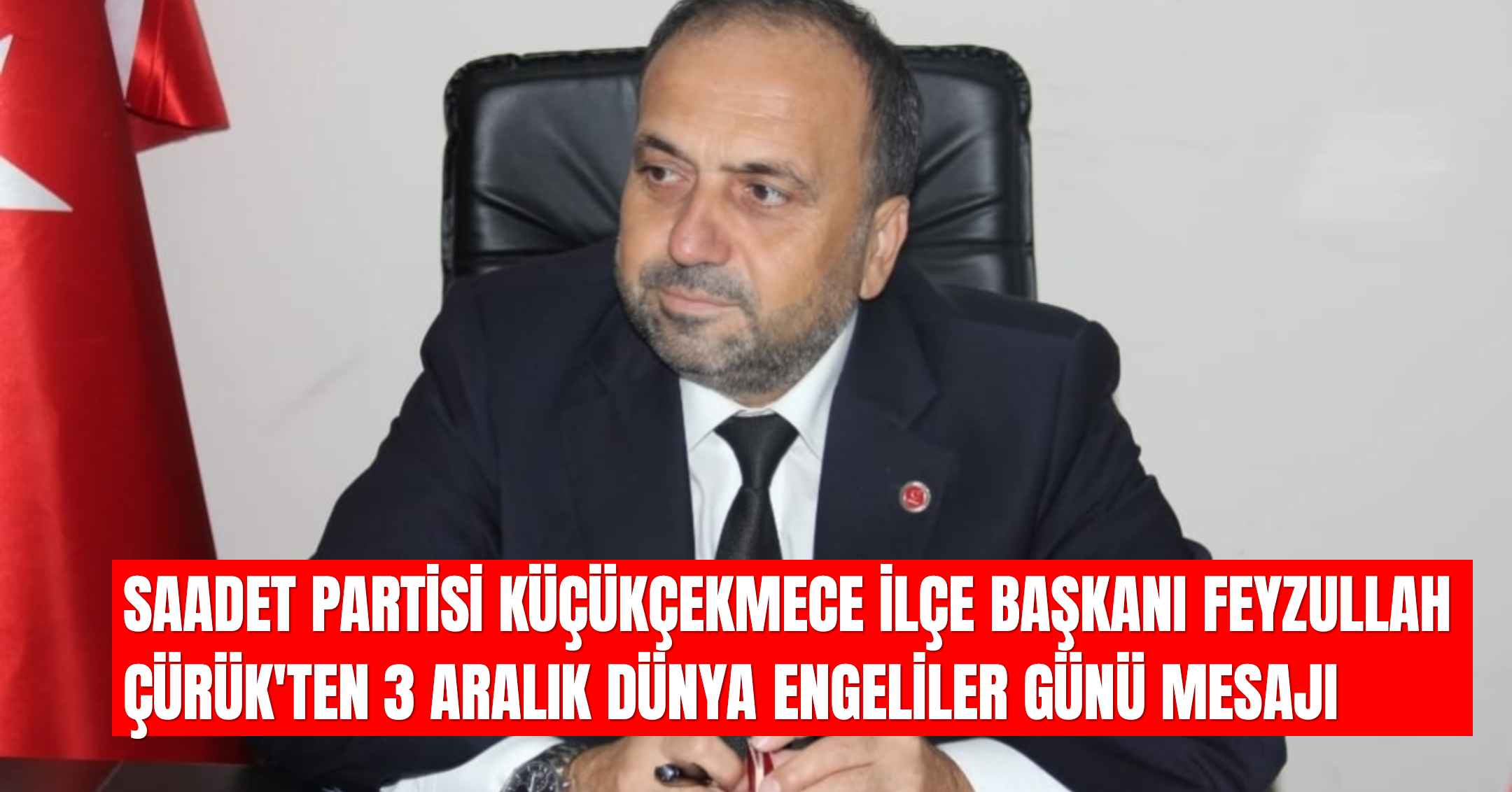 Saadet Partisi Küçükçekmece İlçe Başkanı Feyzullah Çürük’ten 3 Aralık Dünya Engelliler Günü Mesajı