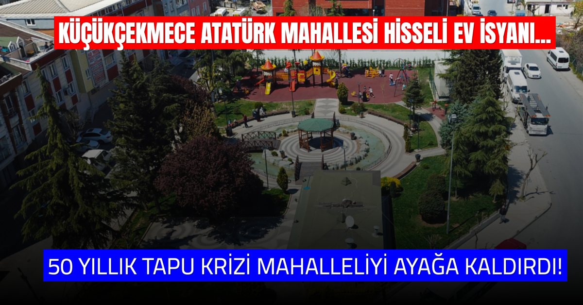 Küçükçekmece Atatürk Mahallesi’nde 50 Yıllık Tapu Krizi: Binlerce Yapı Kaçak Görünüyor